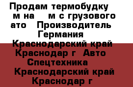 Продам термобудку 7.5м на 2.5м с грузового ато › Производитель ­ Германия - Краснодарский край, Краснодар г. Авто » Спецтехника   . Краснодарский край,Краснодар г.